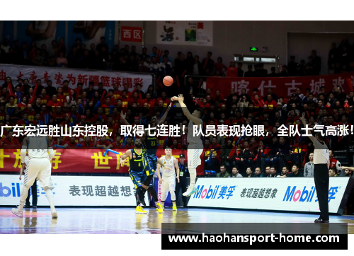 广东宏远胜山东控股，取得七连胜！队员表现抢眼，全队士气高涨！