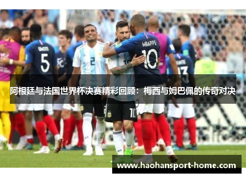 阿根廷与法国世界杯决赛精彩回顾：梅西与姆巴佩的传奇对决