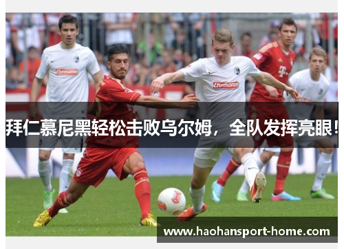 拜仁慕尼黑轻松击败乌尔姆，全队发挥亮眼！
