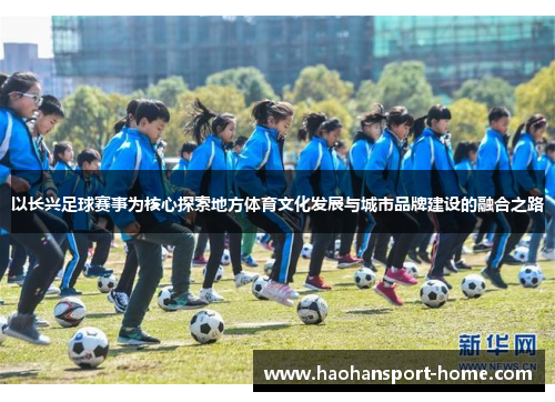 以长兴足球赛事为核心探索地方体育文化发展与城市品牌建设的融合之路