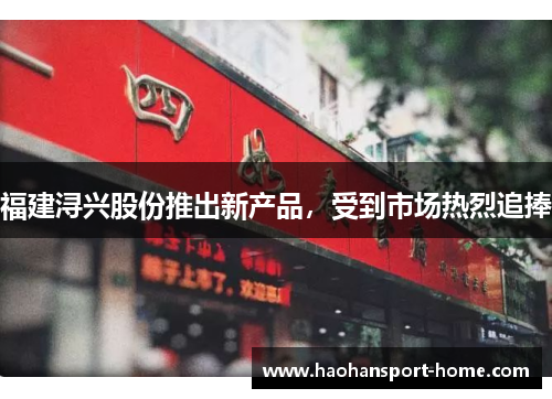 福建浔兴股份推出新产品，受到市场热烈追捧