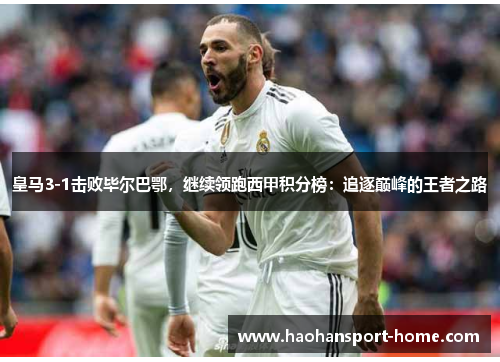 皇马3-1击败毕尔巴鄂，继续领跑西甲积分榜：追逐巅峰的王者之路