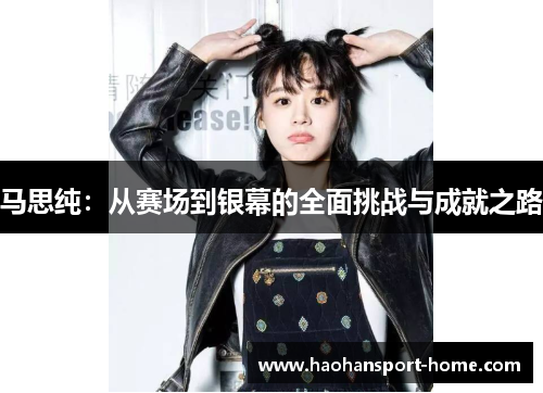 马思纯：从赛场到银幕的全面挑战与成就之路