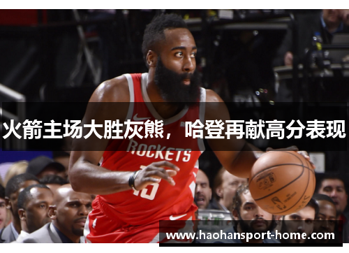 火箭主场大胜灰熊，哈登再献高分表现