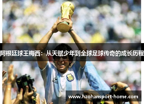 阿根廷球王梅西：从天赋少年到全球足球传奇的成长历程