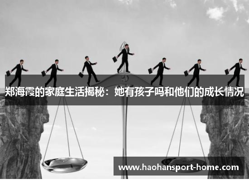 郑海霞的家庭生活揭秘：她有孩子吗和他们的成长情况