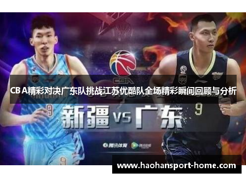 CBA精彩对决广东队挑战江苏优酷队全场精彩瞬间回顾与分析