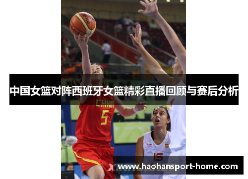 中国女篮对阵西班牙女篮精彩直播回顾与赛后分析